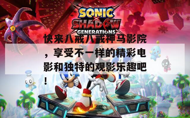 快來八戒八戒神馬影院，享受不一樣的精彩電影和獨(dú)特的觀影樂趣吧！