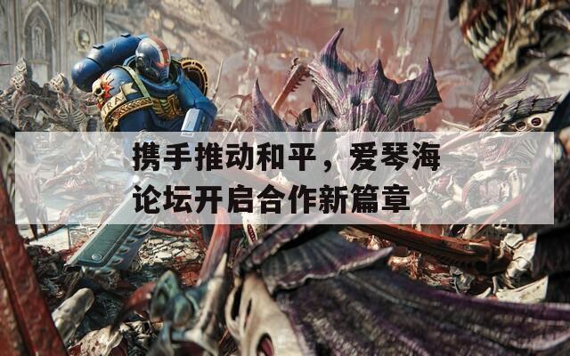 攜手推動(dòng)和平，愛(ài)琴海論壇開(kāi)啟合作新篇章