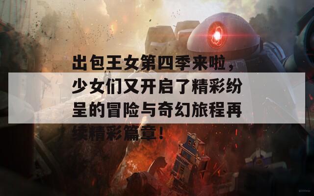 出包王女第四季來啦，少女們又開啟了精彩紛呈的冒險與奇幻旅程再續(xù)精彩篇章！