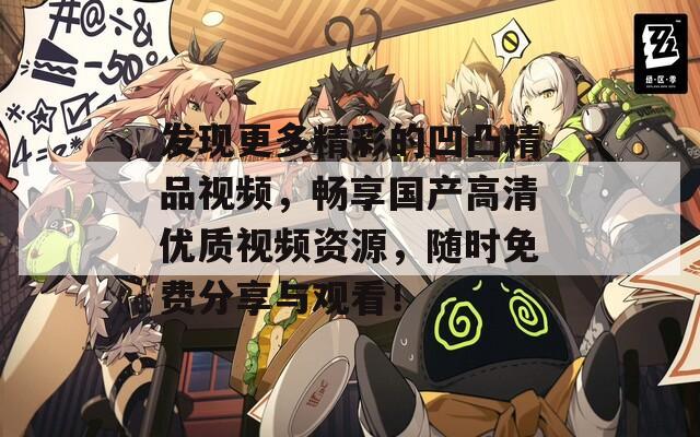發(fā)現(xiàn)更多精彩的凹凸精品視頻，暢享國(guó)產(chǎn)高清優(yōu)質(zhì)視頻資源，隨時(shí)免費(fèi)分享與觀看！