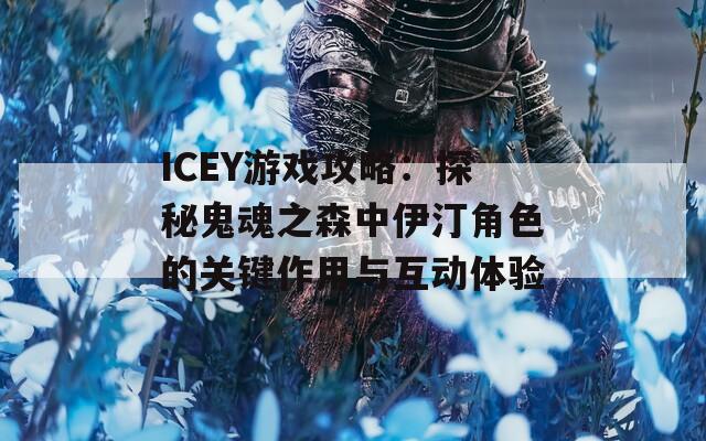 ICEY游戲攻略：探秘鬼魂之森中伊汀角色的關(guān)鍵作用與互動體驗