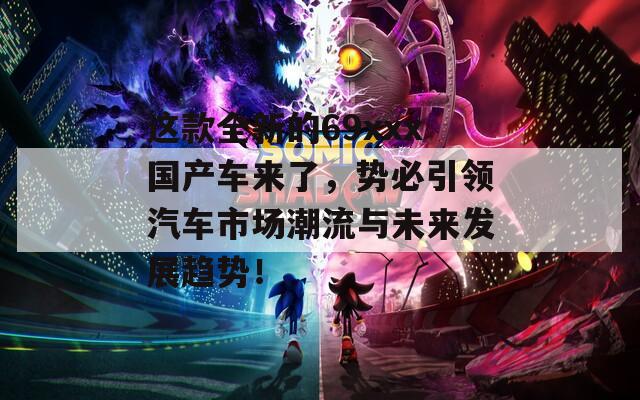 這款全新的69xxx國產(chǎn)車來了，勢(shì)必引領(lǐng)汽車市場潮流與未來發(fā)展趨勢(shì)！