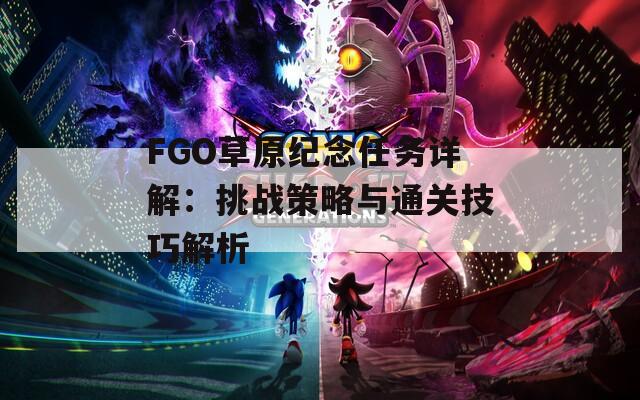 FGO草原紀念任務詳解：挑戰(zhàn)策略與通關(guān)技巧解析