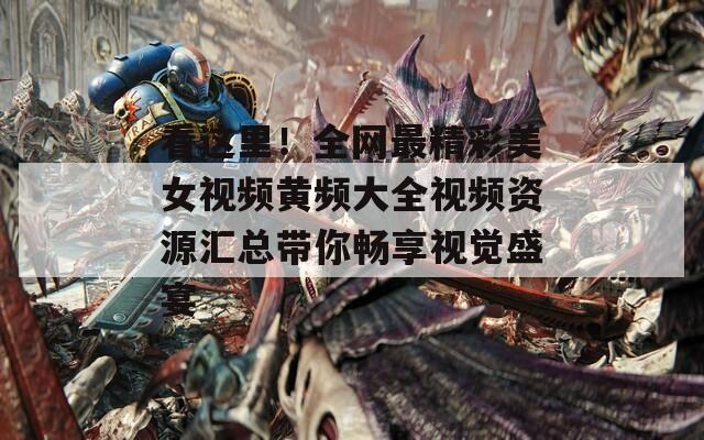 看這里！全網(wǎng)最精彩美女視頻黃頻大全視頻資源匯總帶你暢享視覺盛宴