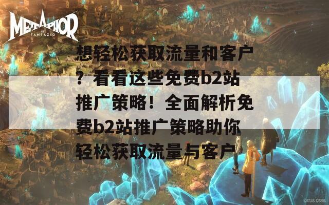 想輕松獲取流量和客戶？看看這些免費(fèi)b2站推廣策略！全面解析免費(fèi)b2站推廣策略助你輕松獲取流量與客戶