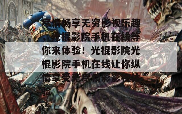 盡情暢享無窮影視樂趣，光棍影院手機在線等你來體驗！光棍影院光棍影院手機在線讓你縱情享受無盡精彩影視體驗
