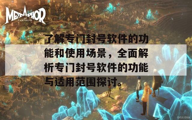 了解專門封號軟件的功能和使用場景，全面解析專門封號軟件的功能與適用范圍探討。