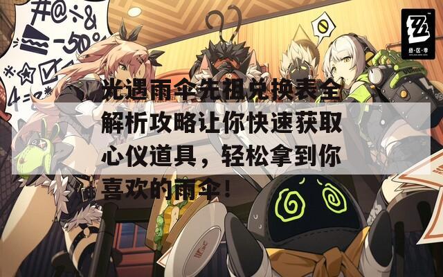 光遇雨傘先祖兌換表全解析攻略讓你快速獲取心儀道具，輕松拿到你喜歡的雨傘！