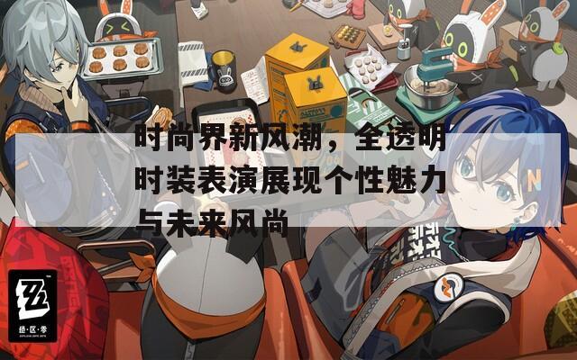 時(shí)尚界新風(fēng)潮，全透明時(shí)裝表演展現(xiàn)個(gè)性魅力與未來(lái)風(fēng)尚