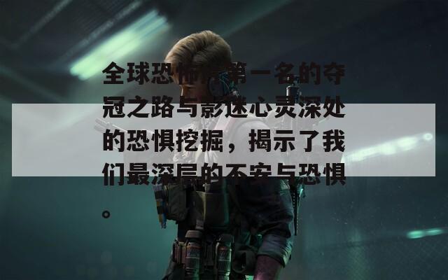 全球恐怖片第一名的奪冠之路與影迷心靈深處的恐懼挖掘，揭示了我們最深層的不安與恐懼。