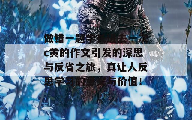 做錯(cuò)一題學(xué)長(zhǎng)進(jìn)去一次c黃的作文引發(fā)的深思與反省之旅，真讓人反思學(xué)習(xí)的意義與價(jià)值！