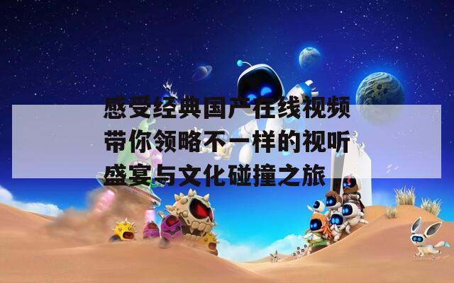 感受經(jīng)典國(guó)產(chǎn)在線視頻帶你領(lǐng)略不一樣的視聽盛宴與文化碰撞之旅