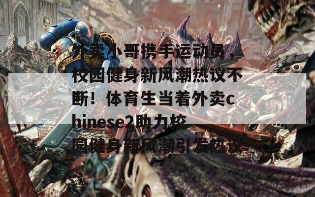 外賣小哥攜手運(yùn)動(dòng)員，校園健身新風(fēng)潮熱議不斷！體育生當(dāng)著外賣chinese2助力校園健身新風(fēng)潮引發(fā)熱議