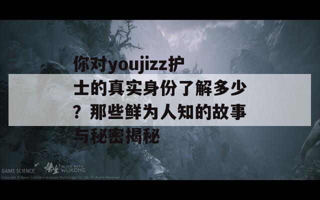 你對youjizz護士的真實身份了解多少？那些鮮為人知的故事與秘密揭秘