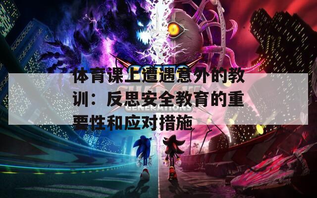 體育課上遭遇意外的教訓(xùn)：反思安全教育的重要性和應(yīng)對措施