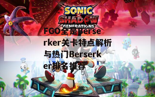 FGO全是Berserker關(guān)卡特點(diǎn)解析與熱門Berserker排名推薦