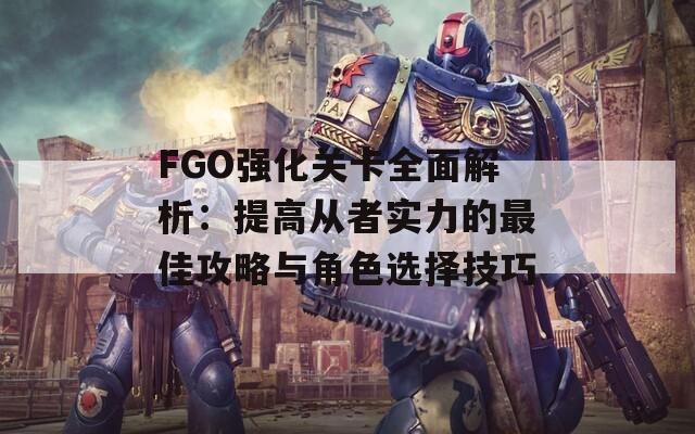 FGO強(qiáng)化關(guān)卡全面解析：提高從者實(shí)力的最佳攻略與角色選擇技巧