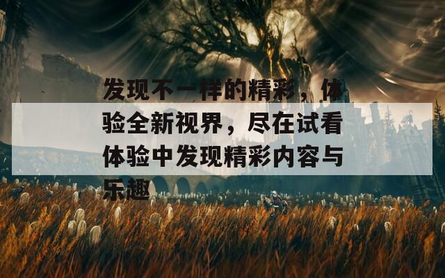 發(fā)現(xiàn)不一樣的精彩，體驗(yàn)全新視界，盡在試看體驗(yàn)中發(fā)現(xiàn)精彩內(nèi)容與樂(lè)趣