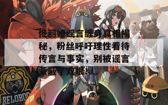 佟麗婭謠言纏身真相揭秘，粉絲呼吁理性看待傳言與事實，別被謠言蒙蔽了雙眼！