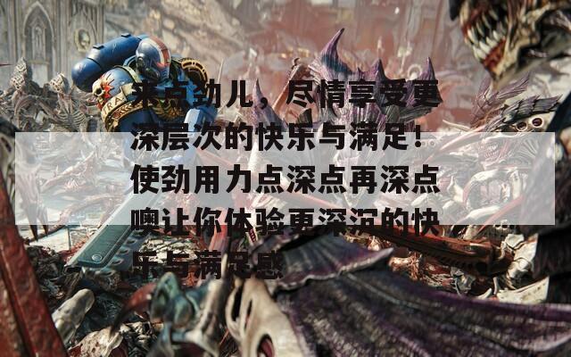 來點勁兒，盡情享受更深層次的快樂與滿足！使勁用力點深點再深點噢讓你體驗更深沉的快樂與滿足感