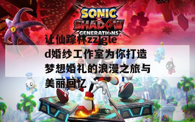 讓仙蹤林zzlgled婚紗工作室為你打造夢想婚禮的浪漫之旅與美麗回憶