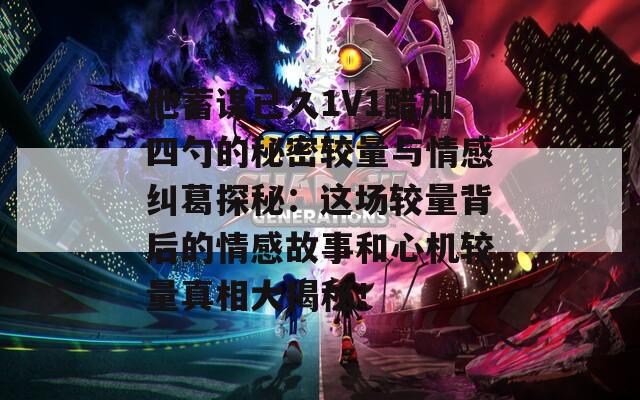 他蓄謀已久1V1醋加四勺的秘密較量與情感糾葛探秘：這場較量背后的情感故事和心機(jī)較量真相大揭秘！