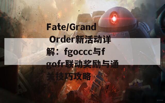 Fate/Grand Order新活動詳解：fgoccc與fgofr聯(lián)動獎勵與通關(guān)技巧攻略