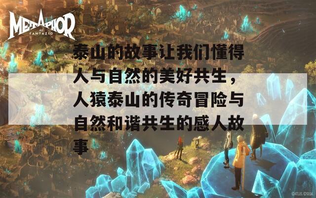 泰山的故事讓我們懂得人與自然的美好共生，人猿泰山的傳奇冒險(xiǎn)與自然和諧共生的感人故事