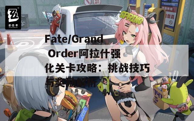 Fate/Grand Order阿拉什強(qiáng)化關(guān)卡攻略：挑戰(zhàn)技巧與獎(jiǎng)勵(lì)解析