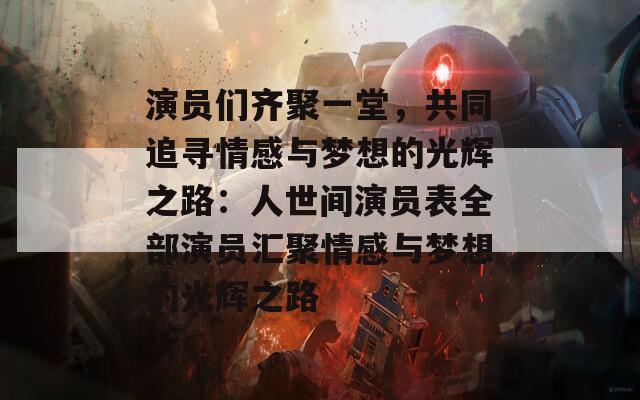 演員們齊聚一堂，共同追尋情感與夢想的光輝之路：人世間演員表全部演員匯聚情感與夢想的光輝之路