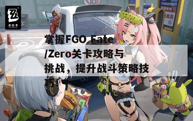 掌握FGO Fate/Zero關(guān)卡攻略與挑戰(zhàn)，提升戰(zhàn)斗策略技巧！