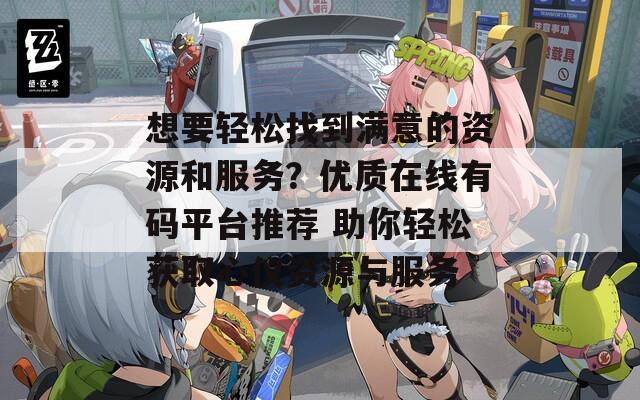想要輕松找到滿意的資源和服務(wù)？?jī)?yōu)質(zhì)在線有碼平臺(tái)推薦 助你輕松獲取心儀資源與服務(wù)