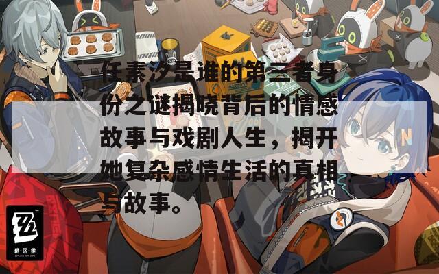任素汐是誰的第三者身份之謎揭曉背后的情感故事與戲劇人生，揭開她復(fù)雜感情生活的真相與故事。