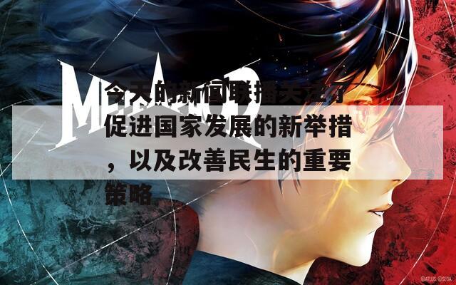 今天的新聞聯(lián)播關(guān)注了促進(jìn)國家發(fā)展的新舉措，以及改善民生的重要策略