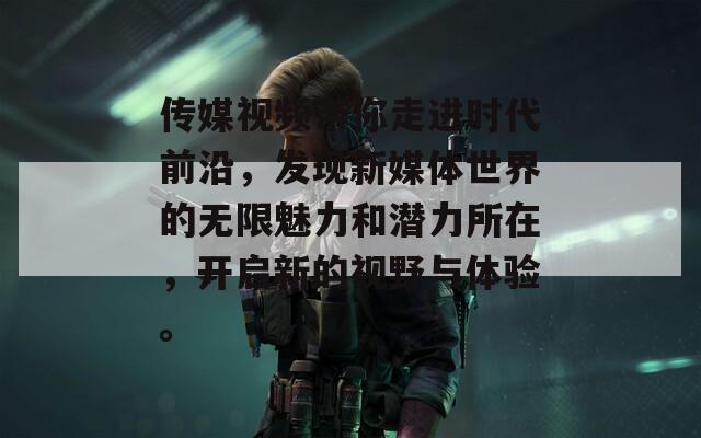傳媒視頻帶你走進(jìn)時(shí)代前沿，發(fā)現(xiàn)新媒體世界的無(wú)限魅力和潛力所在，開(kāi)啟新的視野與體驗(yàn)。