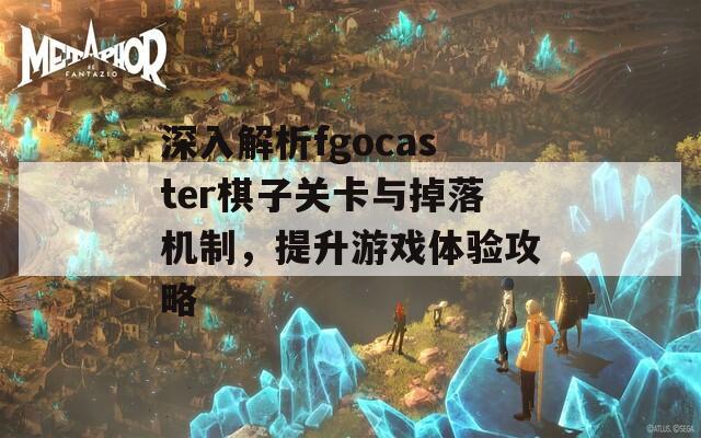 深入解析fgocaster棋子關(guān)卡與掉落機(jī)制，提升游戲體驗(yàn)攻略