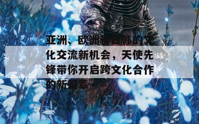 亞洲、歐洲和日韓的文化交流新機會，天使先鋒帶你開啟跨文化合作的新篇章