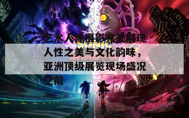 藝術(shù)人像攝影完美展現(xiàn)人性之美與文化韻味，亞洲頂級展覽現(xiàn)場盛況空前