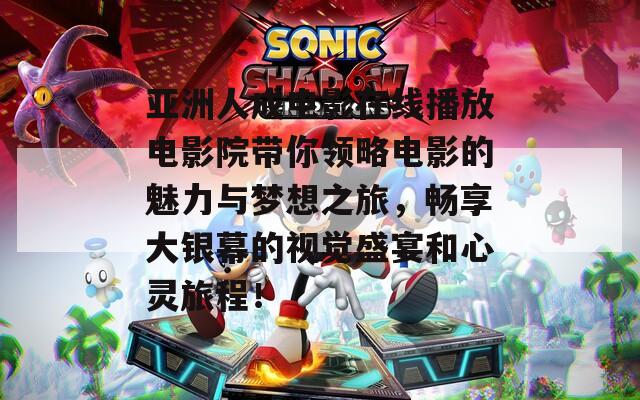 亞洲人成電影在線播放電影院帶你領(lǐng)略電影的魅力與夢想之旅，暢享大銀幕的視覺盛宴和心靈旅程！