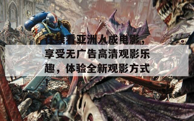 在線看亞洲人成電影，享受無廣告高清觀影樂趣，體驗(yàn)全新觀影方式！