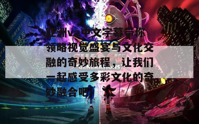 亞洲va中文字幕帶你領(lǐng)略視覺盛宴與文化交融的奇妙旅程，讓我們一起感受多彩文化的奇妙融合吧！