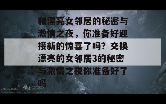 和漂亮女鄰居的秘密與激情之夜，你準(zhǔn)備好迎接新的驚喜了嗎？交換漂亮的女鄰居3的秘密與激情之夜你準(zhǔn)備好了嗎
