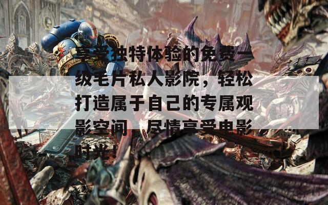 享受獨(dú)特體驗(yàn)的免費(fèi)一級(jí)毛片私人影院，輕松打造屬于自己的專屬觀影空間，盡情享受電影時(shí)光！