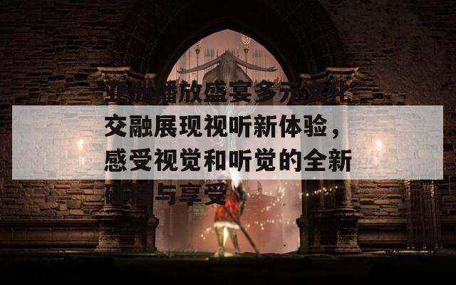 亞洲播放盛宴多元文化交融展現(xiàn)視聽新體驗(yàn)，感受視覺和聽覺的全新碰撞與享受
