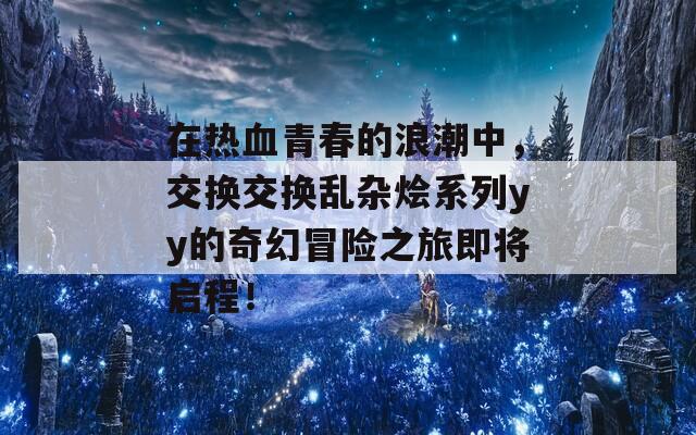 在熱血青春的浪潮中，交換交換亂雜燴系列yy的奇幻冒險之旅即將啟程！