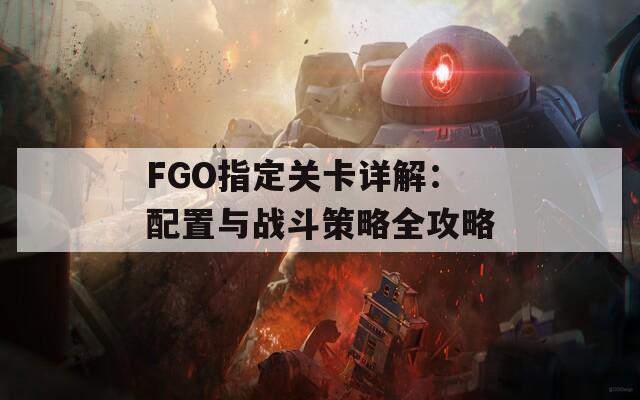 FGO指定關卡詳解：配置與戰(zhàn)斗策略全攻略