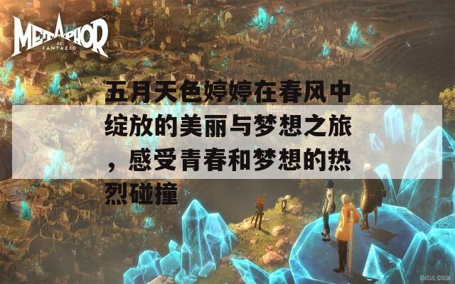 五月天色婷婷在春風(fēng)中綻放的美麗與夢(mèng)想之旅，感受青春和夢(mèng)想的熱烈碰撞