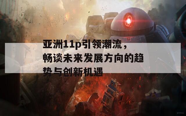 亞洲11p引領(lǐng)潮流，暢談未來發(fā)展方向的趨勢與創(chuàng)新機(jī)遇