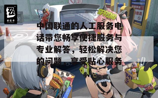 中國(guó)聯(lián)通的人工服務(wù)電話帶您暢享便捷服務(wù)與專(zhuān)業(yè)解答，輕松解決您的問(wèn)題，享受貼心服務(wù)！
