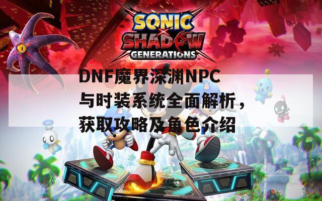DNF魔界深淵NPC與時裝系統(tǒng)全面解析，獲取攻略及角色介紹